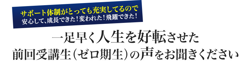 一足早く人生を好転させた前回受講生（ゼロ期生）の声をお聞きください